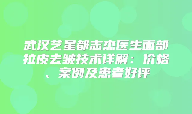 武汉艺星都志杰医生面部拉皮去皱技术详解：价格、案例及患者好评