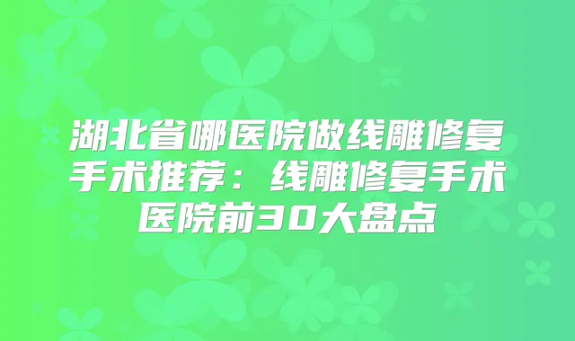 湖北省哪医院做线雕修复手术推荐：线雕修复手术医院前30大盘点