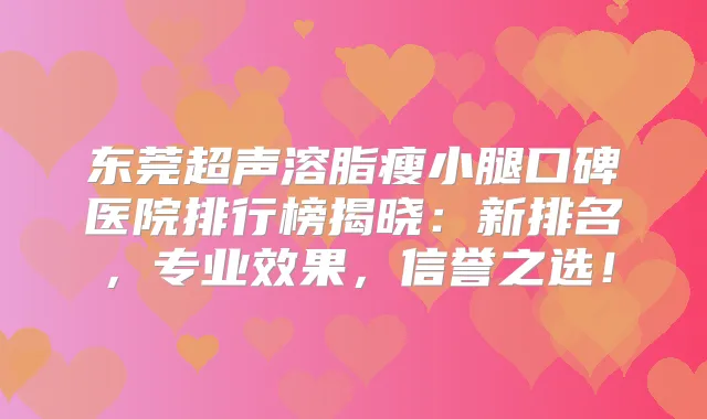 东莞超声溶脂瘦小腿口碑医院排行榜揭晓：新排名，专业效果，信誉之选！