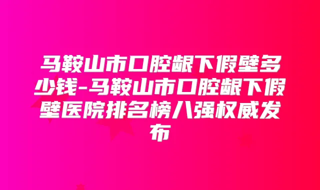 马鞍山市口腔龈下假壁多少钱-马鞍山市口腔龈下假壁医院排名榜八强发布