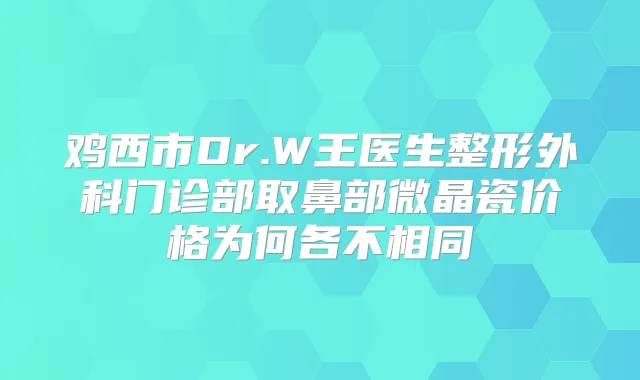 鸡西市Dr.W王医生整形外科门诊部取鼻部微晶瓷价格为何各不相同