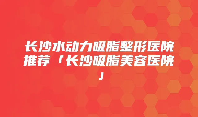 长沙水动力吸脂整形医院推荐「长沙吸脂美容医院」