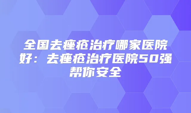 全国去痤疮哪家医院好：去痤疮医院50强帮你安全