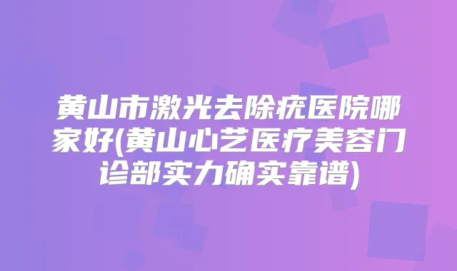 黄山市激光去除疣医院哪家好(黄山心艺医疗美容门诊部实力确实靠谱)