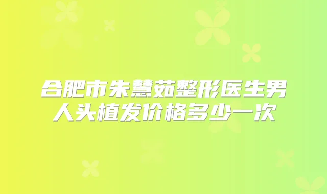 合肥市朱慧茹整形医生男人头植发价格多少一次