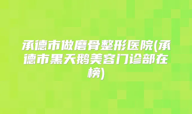 承德市做磨骨整形医院(承德市黑天鹅美容门诊部在榜)