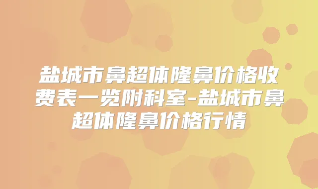 盐城市鼻超体隆鼻价格收费表一览附科室-盐城市鼻超体隆鼻价格行情
