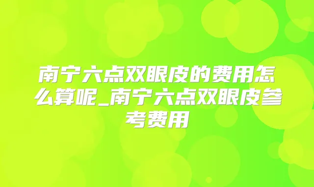 南宁六点双眼皮的费用怎么算呢_南宁六点双眼皮参考费用