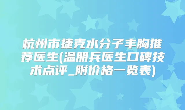 杭州市捷克水分子丰胸推荐医生(温朋兵医生口碑技术点评_附价格一览表)