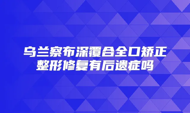 乌兰察布深覆合全口矫正整形修复有后遗症吗