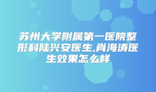苏州大学附属第一医院整形科陆兴安医生,肖海涛医生效果怎么样