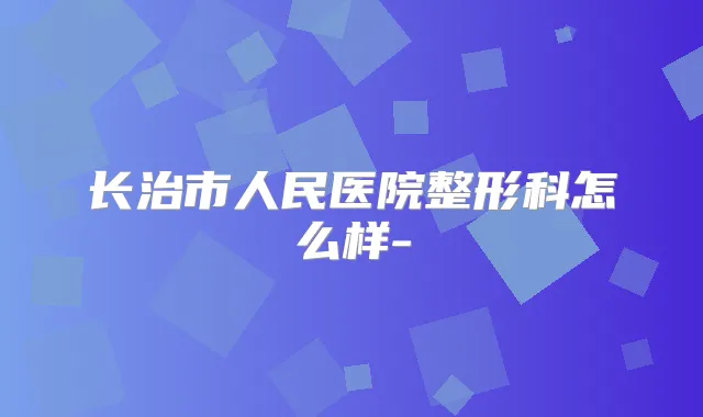 长治市人民医院整形科怎么样-