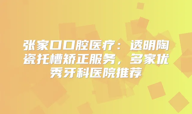 张家口口腔医疗：透明陶瓷托槽矫正服务，多家优秀牙科医院推荐
