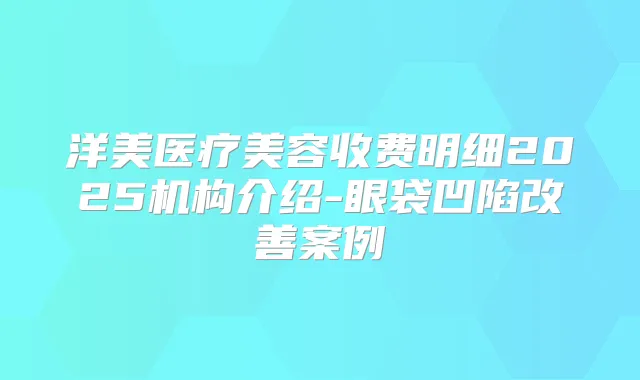 洋美医疗美容收费明细2025机构介绍-眼袋凹陷案例