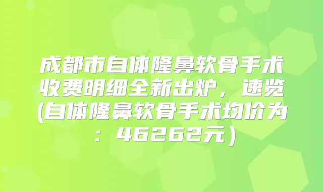 成都市自体隆鼻软骨手术收费明细全新出炉,速览(自体隆鼻软骨手术均价为:46262元)