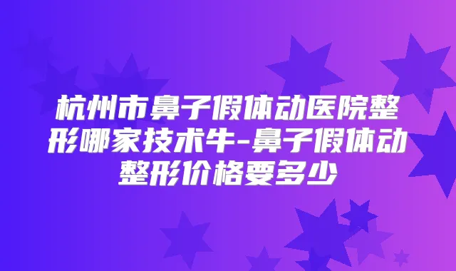 杭州市鼻子假体动医院整形哪家技术牛-鼻子假体动整形价格要多少