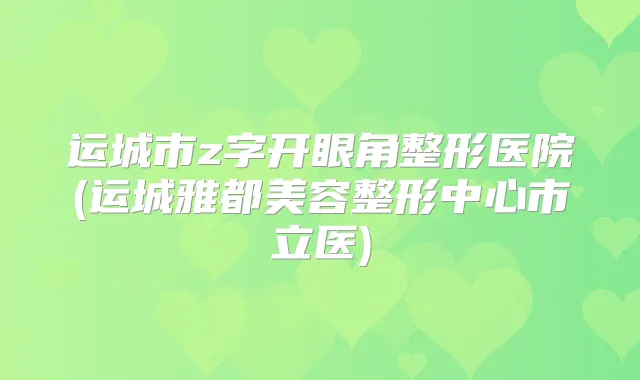 运城市z字开眼角整形医院(运城雅都美容整形中心市立医)