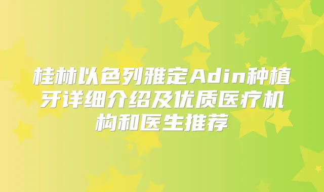 桂林以色列雅定Adin种植牙详细介绍及优质医疗机构和医生推荐