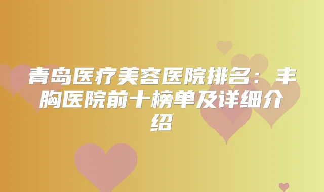 青岛医疗美容医院排名:丰胸医院前十榜单及详细介绍