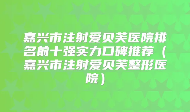 嘉兴市注射爱贝芙医院排名前十强实力口碑推荐（嘉兴市注射爱贝芙整形医院）