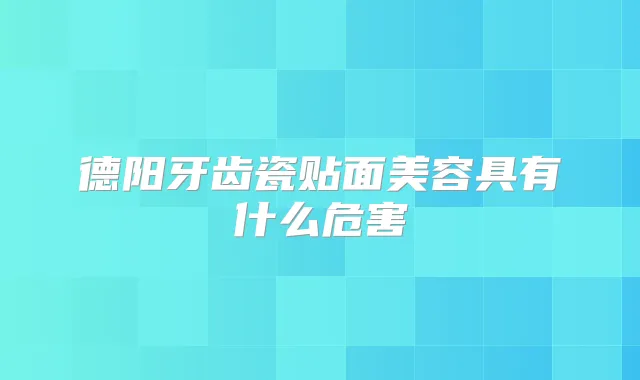 德阳牙齿瓷贴面美容具有什么危害