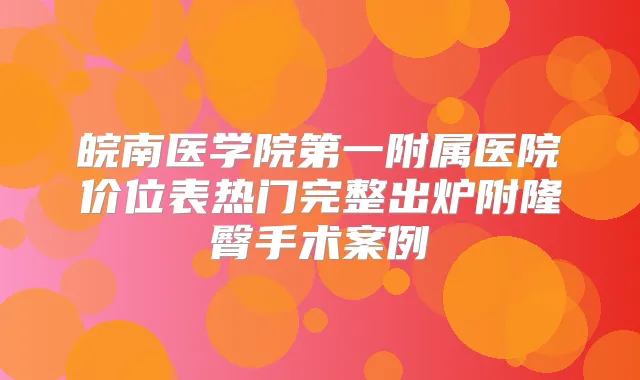 皖南医学院第一附属医院价位表热门完整出炉附隆臀手术案例