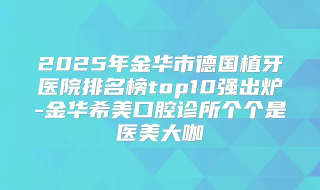 2025年金华市德国植牙医院排名榜top10强出炉-金华希美口腔诊所个个是医美大咖