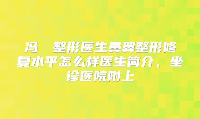 冯曌曌整形医生鼻翼整形修复水平怎么样医生简介、坐诊医院附上