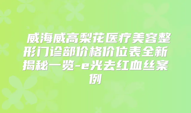 ​威海威高梨花医疗美容整形门诊部价格价位表全新揭秘一览-e光去红血丝案例