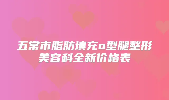 五常市脂肪填充o型腿整形美容科全新价格表
