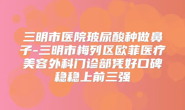三明市医院玻尿酸种做鼻子-三明市梅列区欧菲医疗美容外科门诊部凭好口碑稳稳上前三强