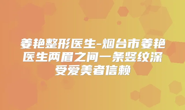 姜艳整形医生-烟台市姜艳医生两眉之间一条竖纹深受爱美者信赖