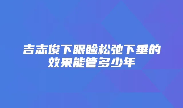 吉志俊下眼睑松弛下垂的效果能管多少年
