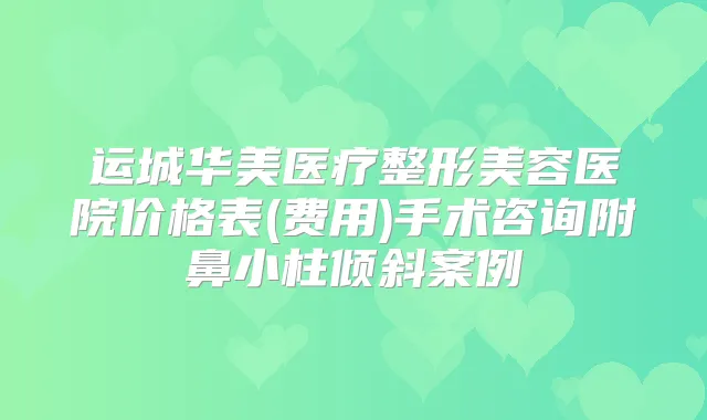 运城华美医疗整形美容医院价格表(费用)手术咨询附鼻小柱倾斜案例