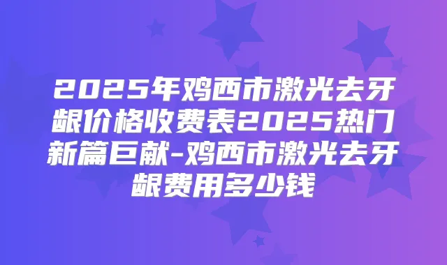 2025年鸡西市激光去牙龈价格收费表2025热门新篇巨献-鸡西市激光去牙龈费用多少钱