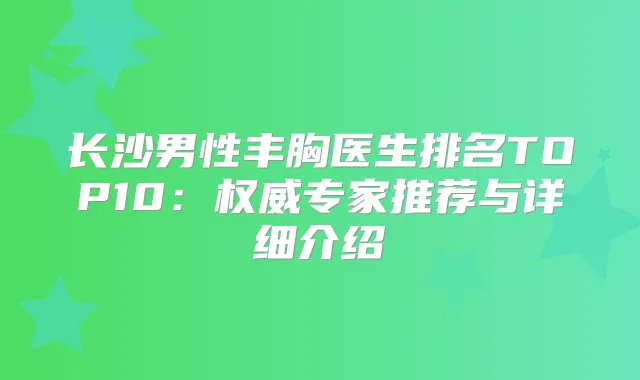 长沙男性丰胸医生排名TOP10:专家推荐与详细介绍