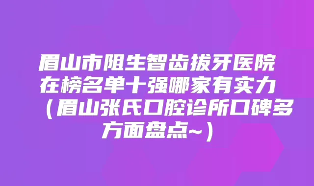 眉山市阻生智齿拔牙医院在榜名单十强哪家有实力(眉山张氏口腔诊所口碑多方面盘点~)
