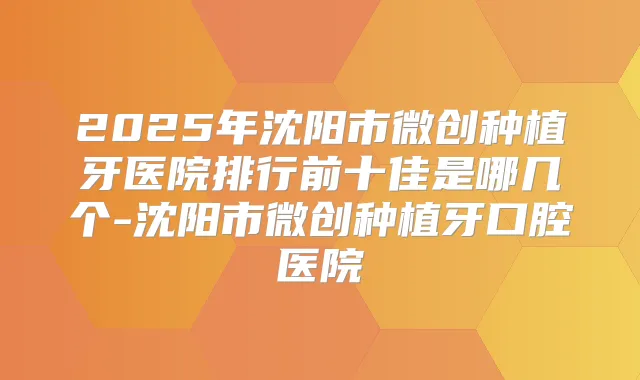 2025年沈阳市微创种植牙医院排行前十佳是哪几个-沈阳市微创种植牙口腔医院