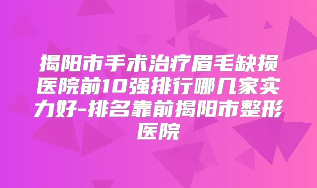揭阳市手术眉毛缺损医院前10强排行哪几家实力好-排名靠前揭阳市整形医院