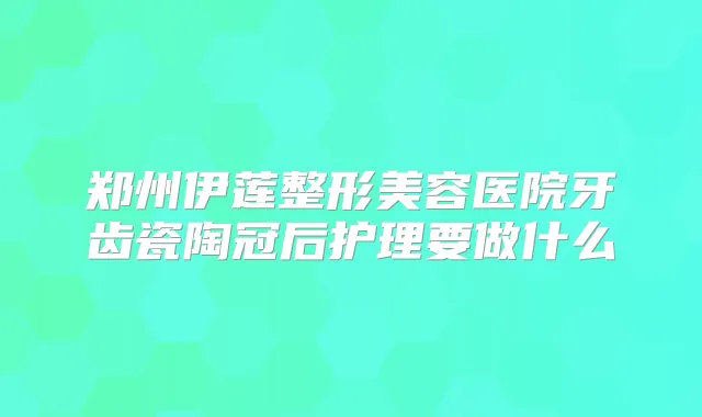 郑州伊莲整形美容医院牙齿瓷陶冠后护理要做什么