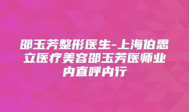 邵玉芳整形医生-上海伯思立医疗美容邵玉芳医师业内直呼内行