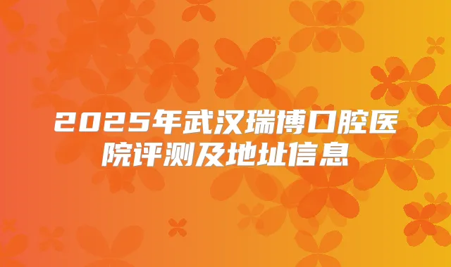 2025年武汉瑞博口腔医院评测及地址信息