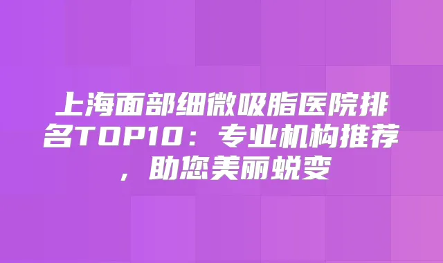 上海面部细微吸脂医院排名TOP10:专业机构推荐,助您美丽蜕变