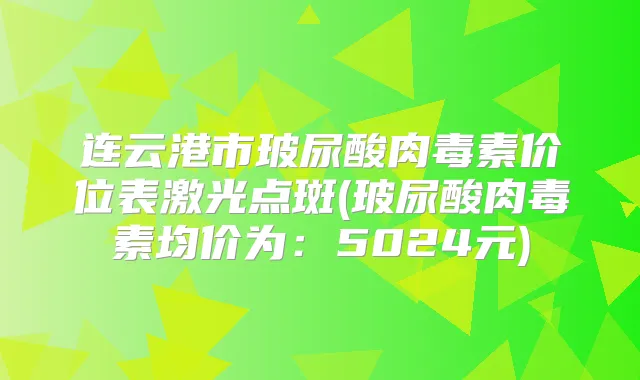 连云港市玻尿酸价位表激光点斑(玻尿酸均价为:5024元)
