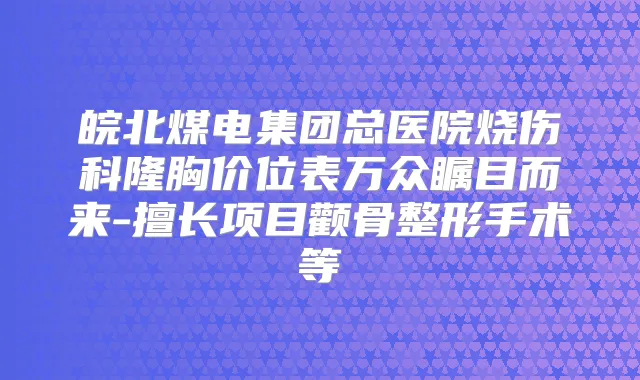 皖北煤电集团总医院烧伤科隆胸价位表万众瞩目而来-擅长项目颧骨整形手术等