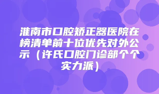 淮南市口腔矫正器医院在榜清单前十位优先对外公示(许氏口腔门诊部个个实力派)