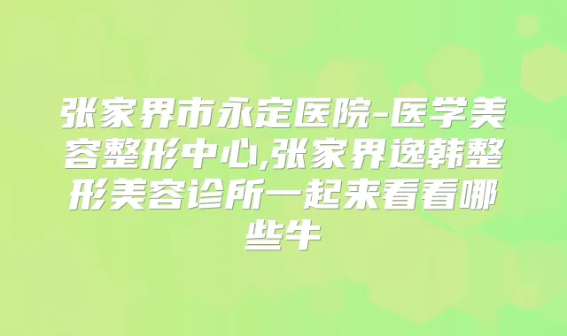 张家界市永定医院-医学美容整形中心,张家界逸韩整形美容诊所一起来看看哪些牛