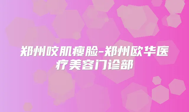 郑州咬肌瘦脸-郑州欧华医疗美容门诊部