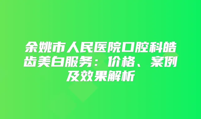 余姚市人民医院口腔科皓齿美白服务：价格、案例及效果解析