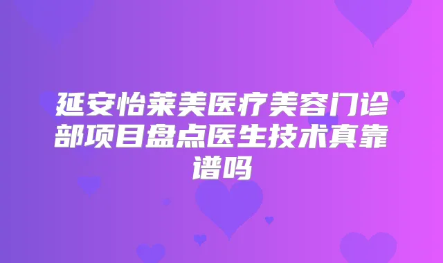 延安怡莱美医疗美容门诊部项目盘点医生技术真靠谱吗